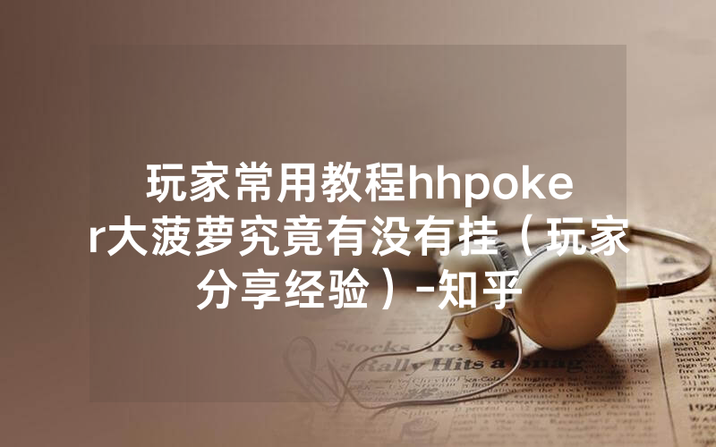 玩家常用教程hhpoker大菠萝究竟有没有挂（玩家分享经验）-知乎