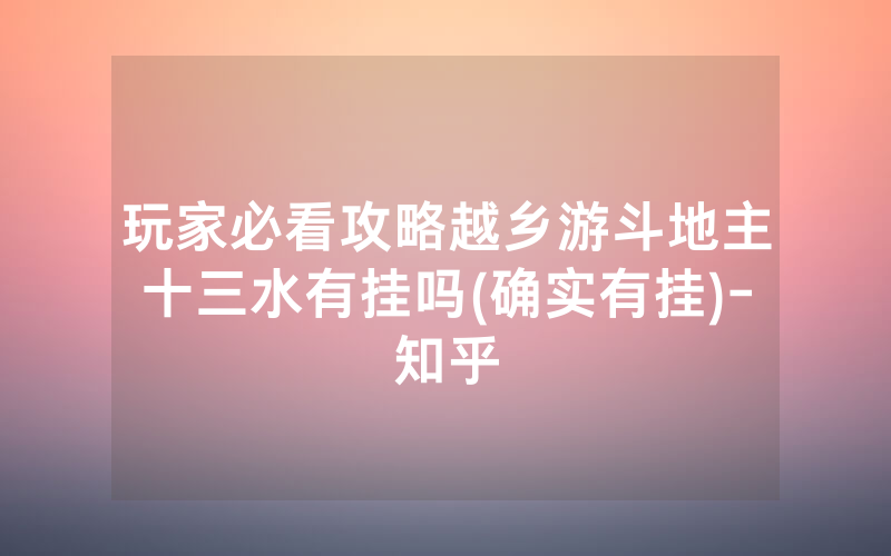 玩家必看攻略越乡游斗地主十三水有挂吗(确实有挂)-知乎