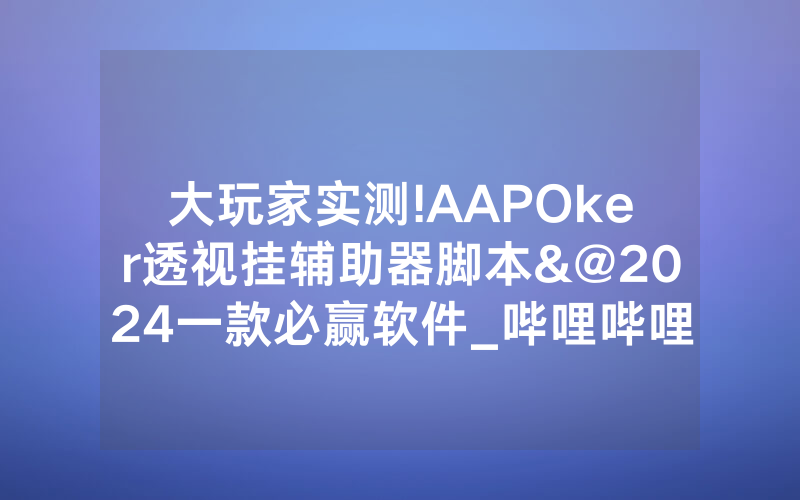 大玩家实测!AAPOker透视挂辅助器脚本&@2024一款必赢软件_哔哩哔哩