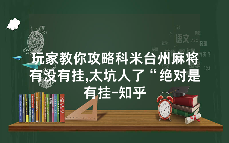 玩家教你攻略科米台州麻将有没有挂,太坑人了“绝对是有挂-知乎