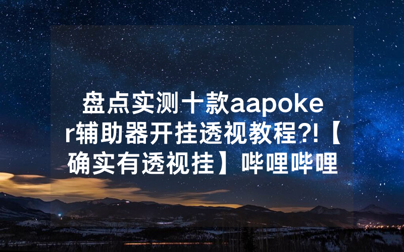 盘点实测十款aapoker辅助器开挂透视教程?!【确实有透视挂】哔哩哔哩