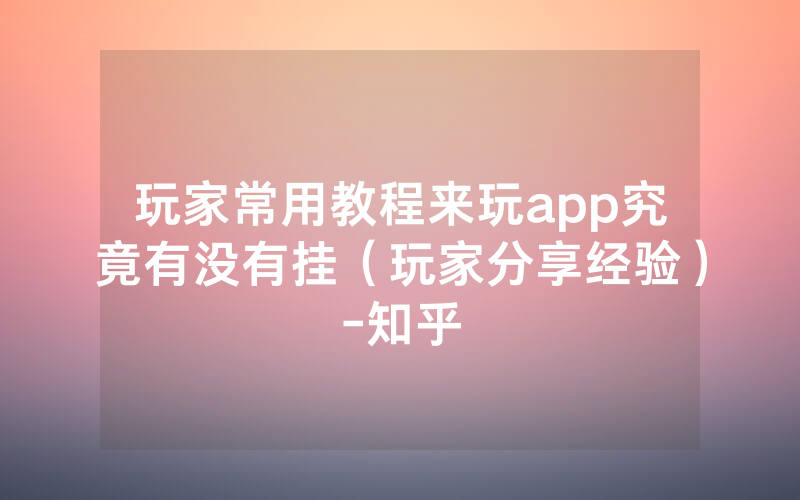玩家常用教程来玩app究竟有没有挂（玩家分享经验）-知乎