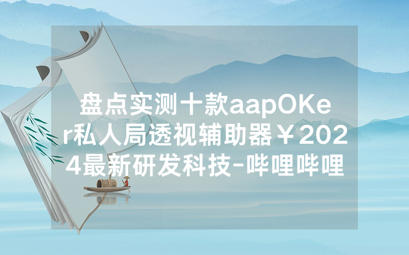 盘点实测十款aapOKer私人局透视辅助器￥2024最新研发科技-哔哩哔哩