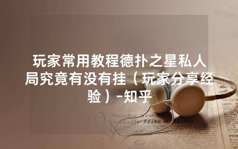玩家常用教程德扑之星私人局究竟有没有挂（玩家分享经验）-知乎