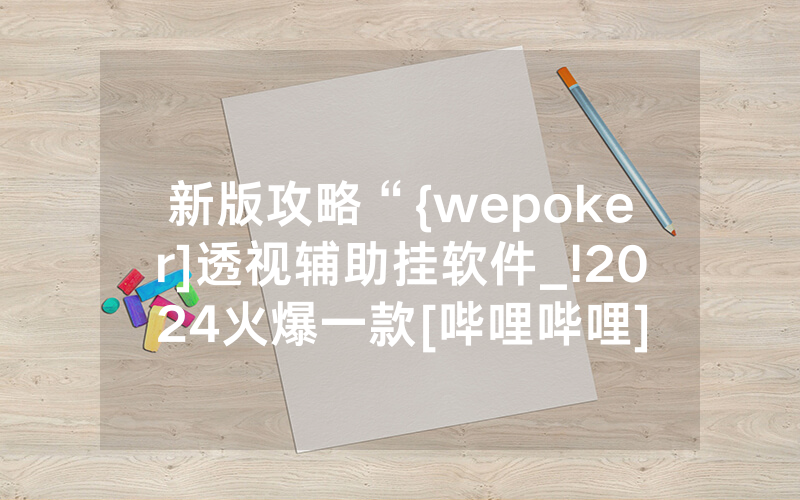 新版攻略“{wepoker]透视辅助挂软件_!2024火爆一款[哔哩哔哩]