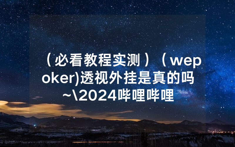 （必看教程实测）（wepoker)透视外挂是真的吗~\2024哔哩哔哩