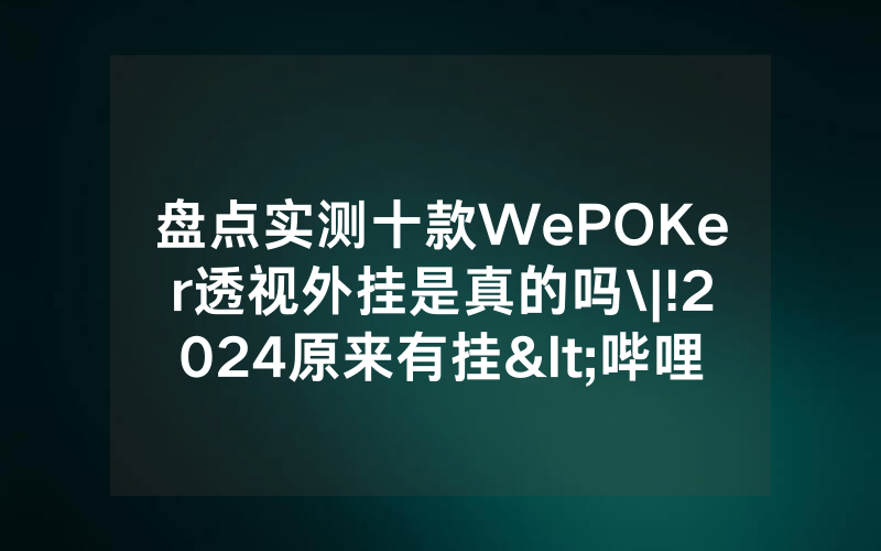 盘点实测十款WePOKer透视外挂是真的吗\|!2024原来有挂<哔哩哔哩>