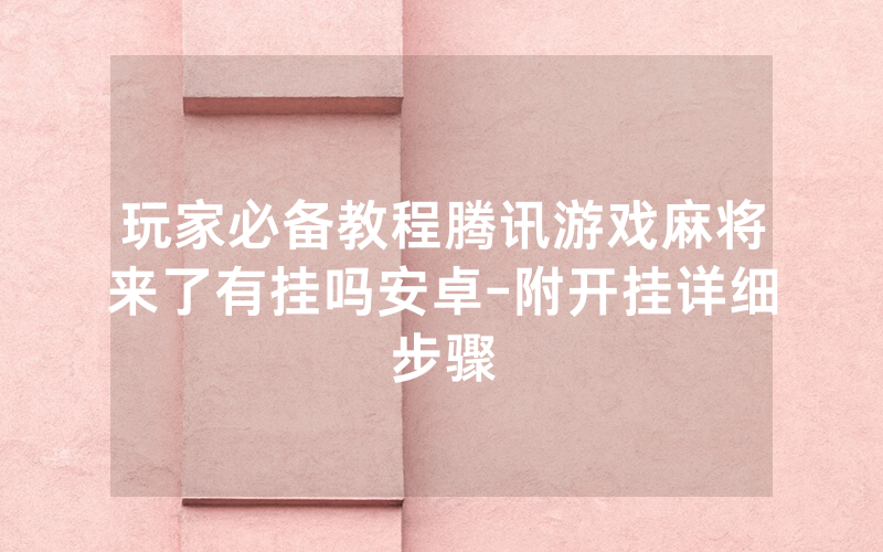 玩家必备教程腾讯游戏麻将来了有挂吗安卓-附开挂详细步骤