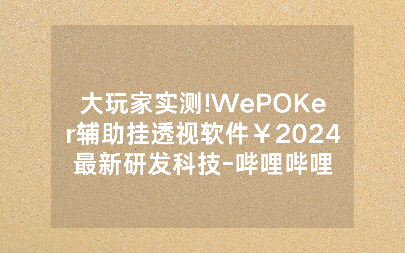 大玩家实测!WePOKer辅助挂透视软件￥2024最新研发科技-哔哩哔哩