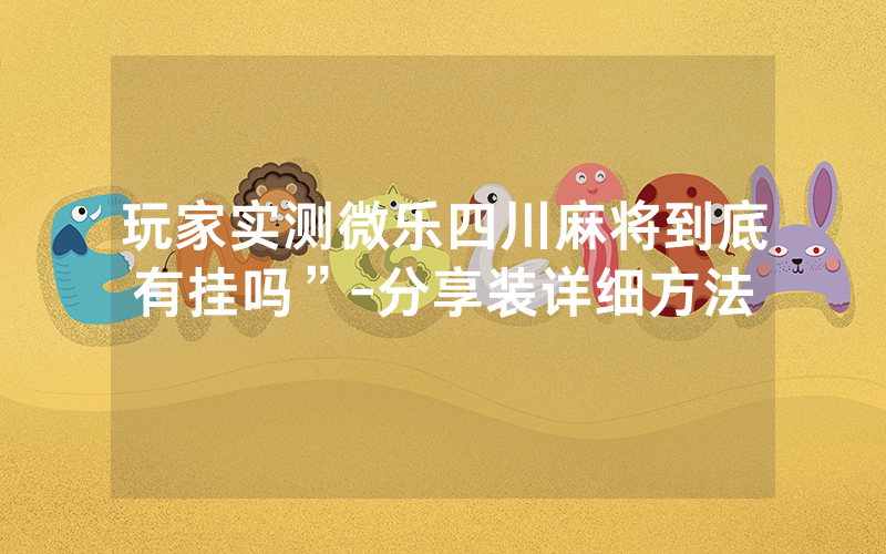 玩家实测微乐四川麻将到底有挂吗”-分享装详细方法