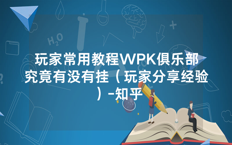 玩家常用教程WPK俱乐部究竟有没有挂（玩家分享经验）-知乎