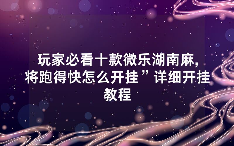 玩家必看十款微乐湖南麻,将跑得快怎么开挂”详细开挂教程