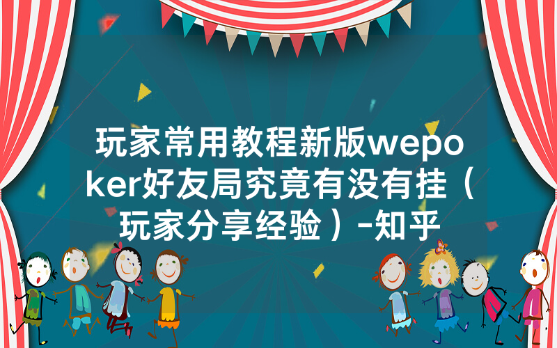 玩家常用教程新版wepoker好友局究竟有没有挂（玩家分享经验）-知乎