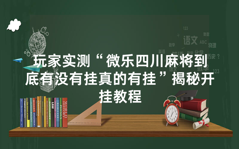 玩家实测“微乐四川麻将到底有没有挂真的有挂”揭秘开挂教程