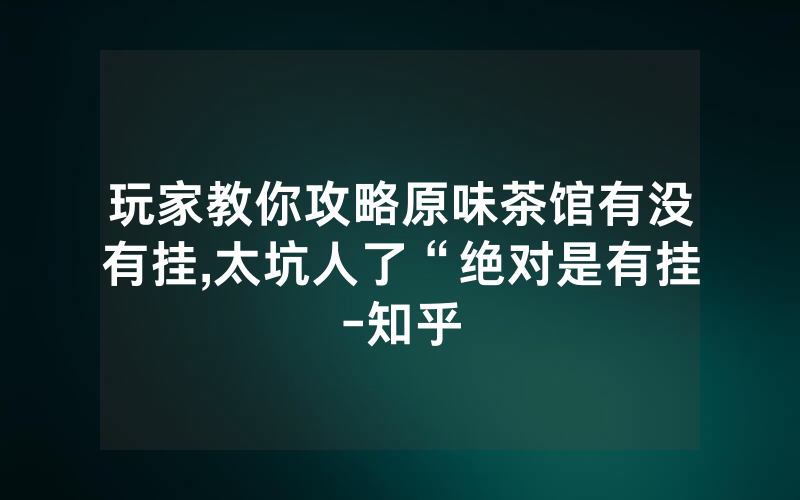 玩家教你攻略原味茶馆有没有挂,太坑人了“绝对是有挂-知乎