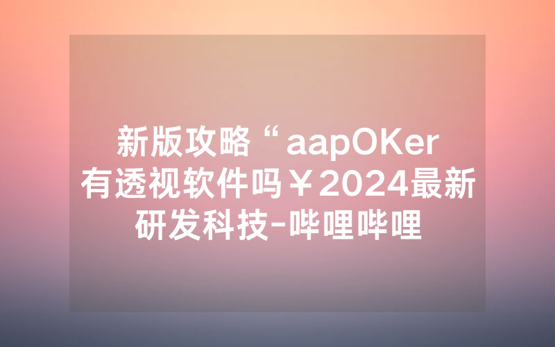 新版攻略“aapOKer有透视软件吗￥2024最新研发科技-哔哩哔哩