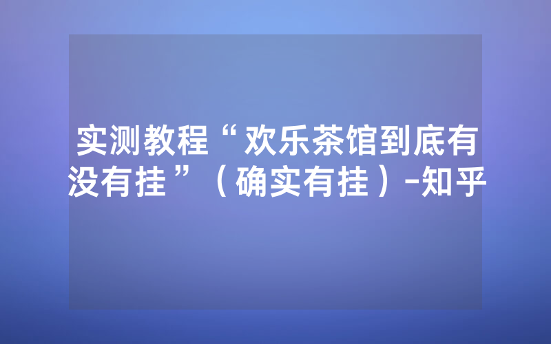 实测教程“欢乐茶馆到底有没有挂”（确实有挂）-知乎