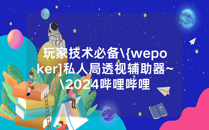 玩家技术必备\{wepoker]私人局透视辅助器~\2024哔哩哔哩