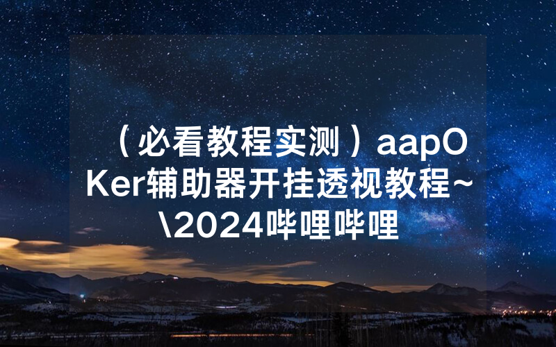 （必看教程实测）aapOKer辅助器开挂透视教程~\2024哔哩哔哩