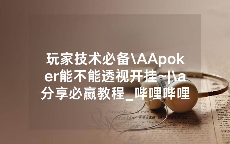 玩家技术必备\AApoker能不能透视开挂~|\a分享必赢教程_哔哩哔哩