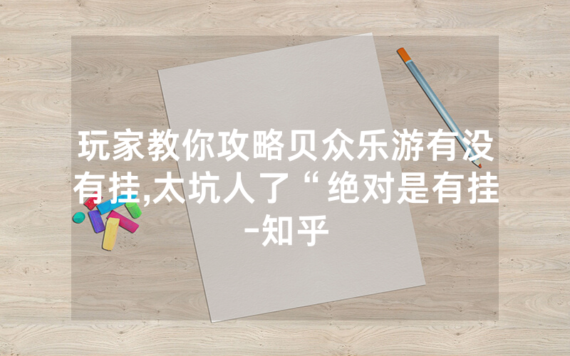 玩家教你攻略贝众乐游有没有挂,太坑人了“绝对是有挂-知乎