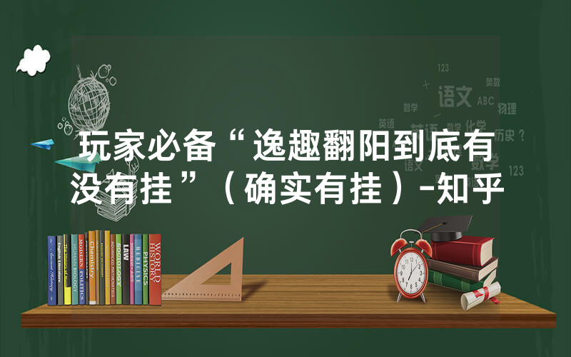 玩家必备“逸趣翻阳到底有没有挂”（确实有挂）-知乎