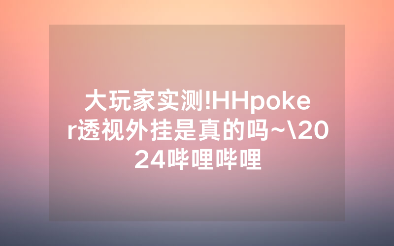 大玩家实测!HHpoker透视外挂是真的吗~\2024哔哩哔哩