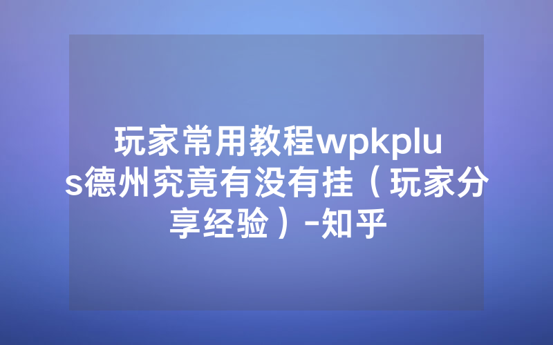 玩家常用教程wpkplus德州究竟有没有挂（玩家分享经验）-知乎