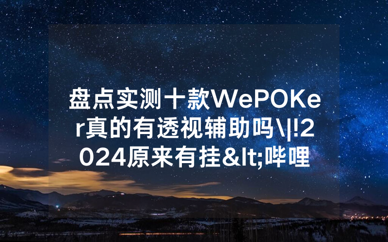 盘点实测十款WePOKer真的有透视辅助吗\|!2024原来有挂<哔哩哔哩>