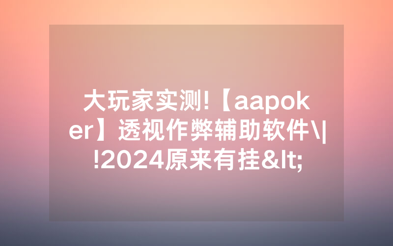 大玩家实测!【aapoker】透视作弊辅助软件\|!2024原来有挂<哔哩哔哩>