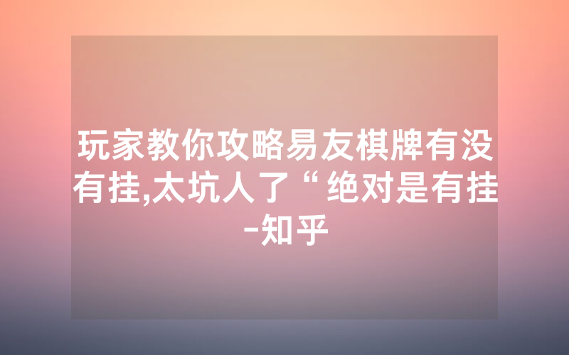 玩家教你攻略易友棋牌有没有挂,太坑人了“绝对是有挂-知乎