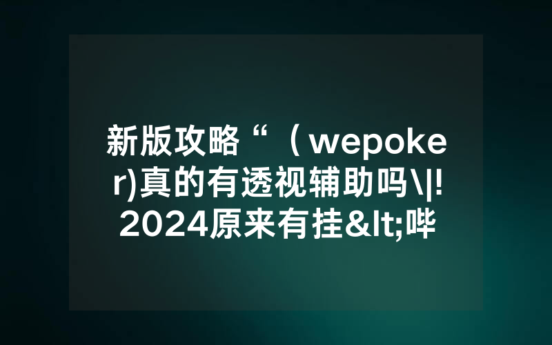 新版攻略“（wepoker)真的有透视辅助吗\|!2024原来有挂<哔哩哔哩>