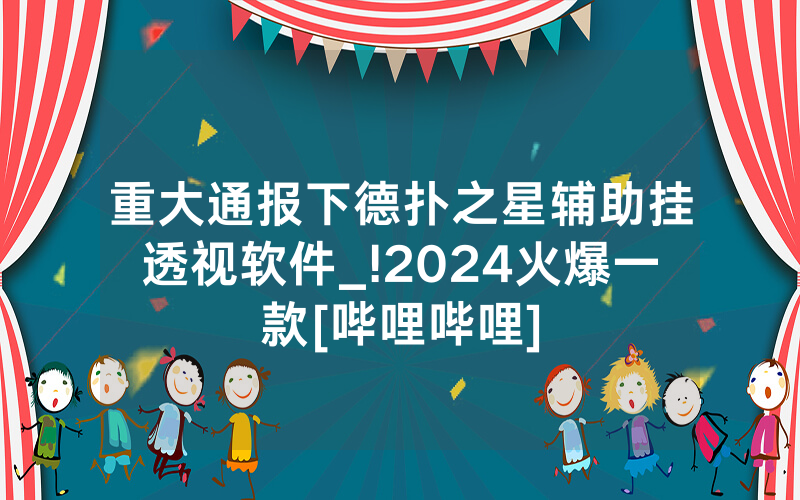 重大通报下德扑之星辅助挂透视软件_!2024火爆一款[哔哩哔哩]