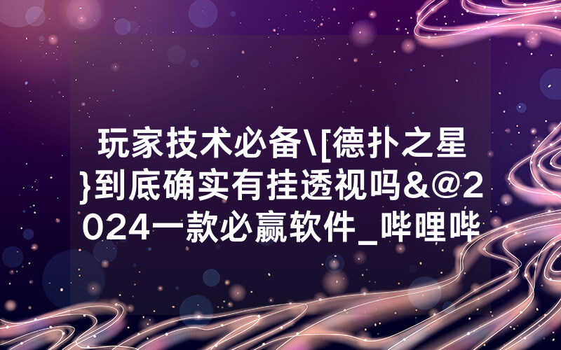 玩家技术必备\[德扑之星}到底确实有挂透视吗&@2024一款必赢软件_哔哩哔哩