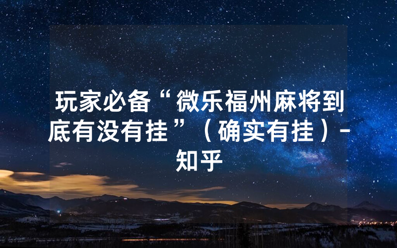 玩家必备“微乐福州麻将到底有没有挂”（确实有挂）-知乎