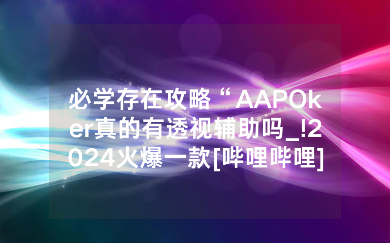必学存在攻略“AAPOker真的有透视辅助吗_!2024火爆一款[哔哩哔哩]