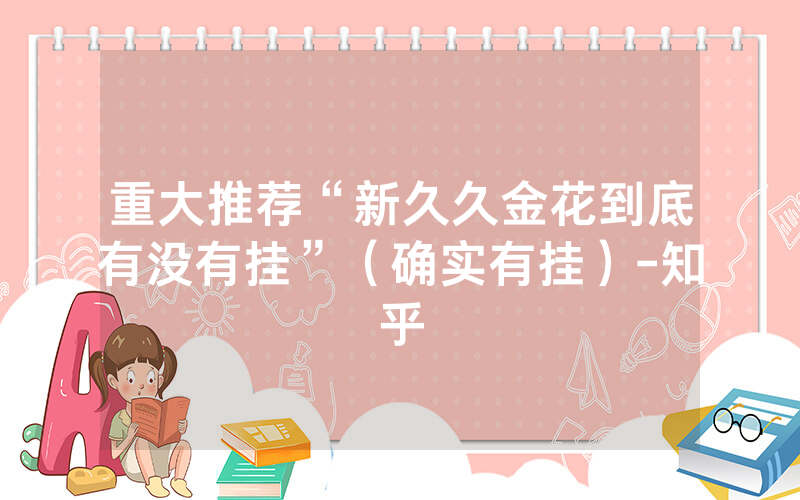 重大推荐“新久久金花到底有没有挂”（确实有挂）-知乎