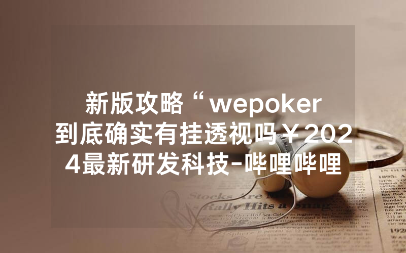 新版攻略“wepoker到底确实有挂透视吗￥2024最新研发科技-哔哩哔哩