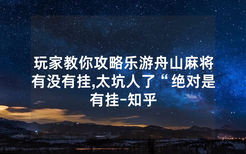 玩家教你攻略乐游舟山麻将有没有挂,太坑人了“绝对是有挂-知乎