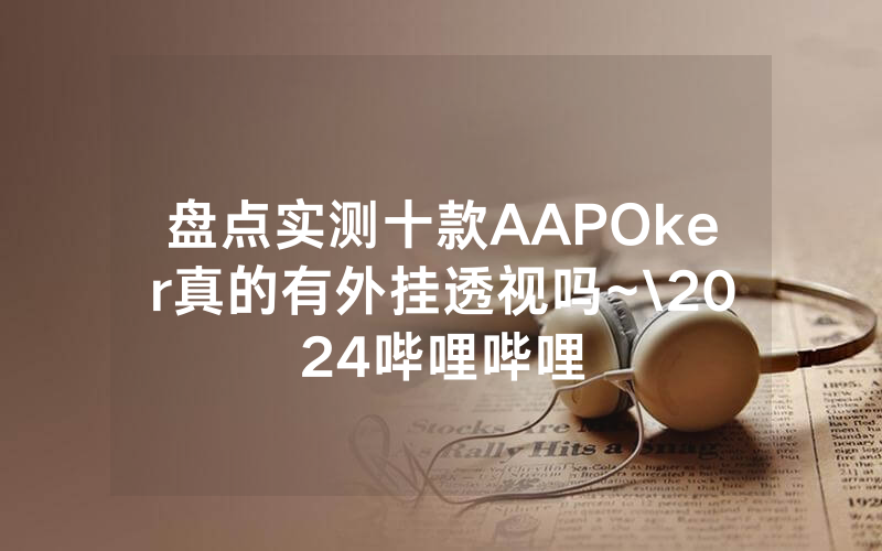 盘点实测十款AAPOker真的有外挂透视吗~\2024哔哩哔哩