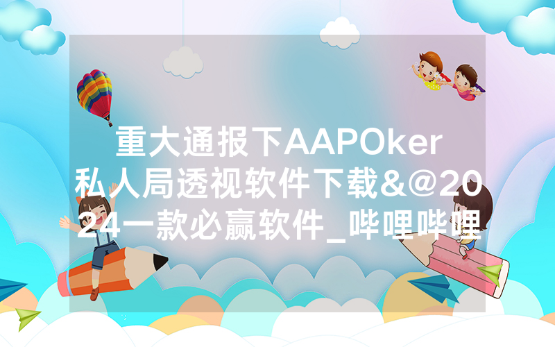 重大通报下AAPOker私人局透视软件下载&@2024一款必赢软件_哔哩哔哩