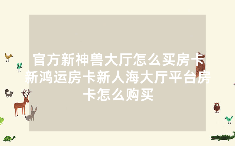 官方新神兽大厅怎么买房卡新鸿运房卡新人海大厅平台房卡怎么购买