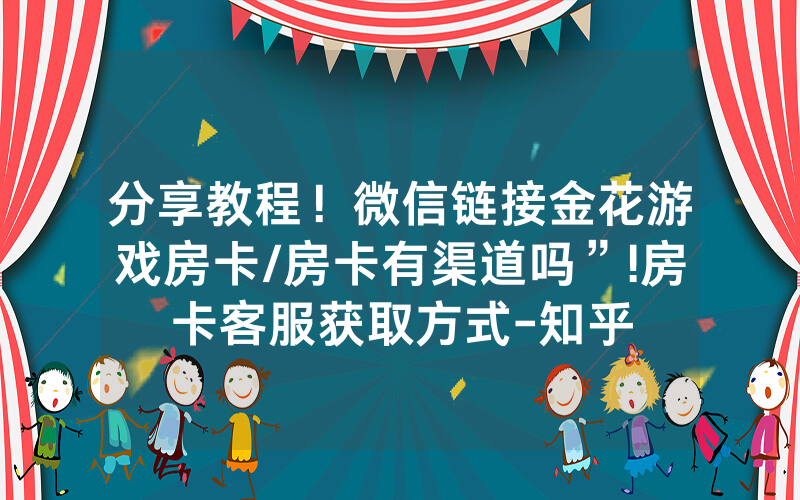 分享教程！微信链接金花游戏房卡/房卡有渠道吗”!房卡客服获取方式-知乎
