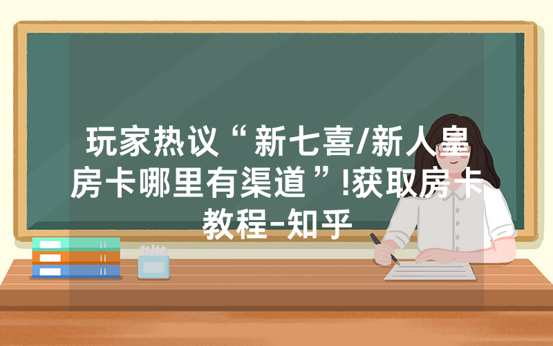 玩家热议“新七喜/新人皇房卡哪里有渠道”!获取房卡教程-知乎