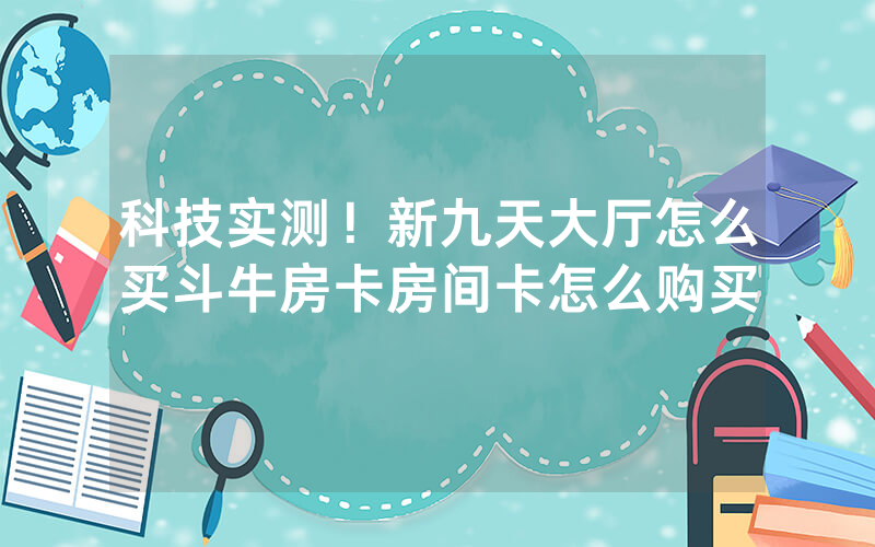 科技实测！新九天大厅怎么买斗牛房卡房间卡怎么购买