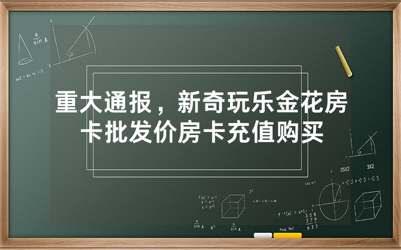 重大通报，新奇玩乐金花房卡批发价房卡充值购买