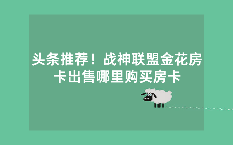 头条推荐!战神联盟金花房卡出售哪里购买房卡