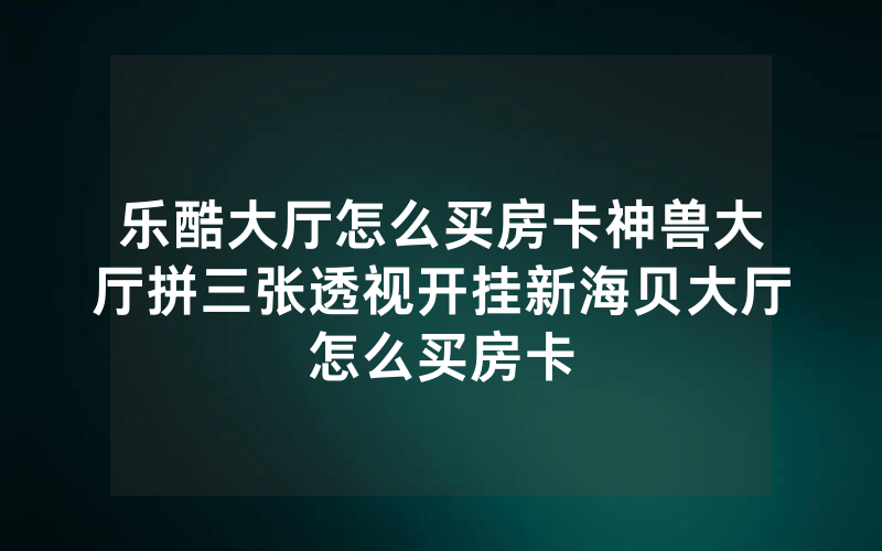 乐酷大厅怎么买房卡神兽大厅拼三张透视开挂新海贝大厅怎么买房卡