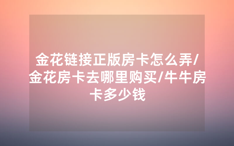 金花链接正版房卡怎么弄/金花房卡去哪里购买/牛牛房卡多少钱