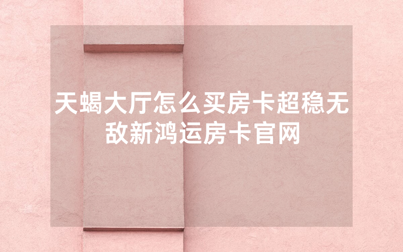 天蝎大厅怎么买房卡超稳无敌新鸿运房卡官网